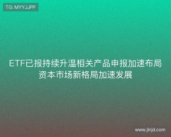 ETF已报持续升温相关产品申报加速布局资本市场新格局加速发展 ETF已报持续升温相关产品申报加速布局资本市场新格局加速发展